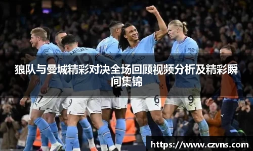 狼队与曼城精彩对决全场回顾视频分析及精彩瞬间集锦
