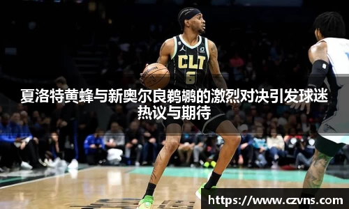 夏洛特黄蜂与新奥尔良鹈鹕的激烈对决引发球迷热议与期待