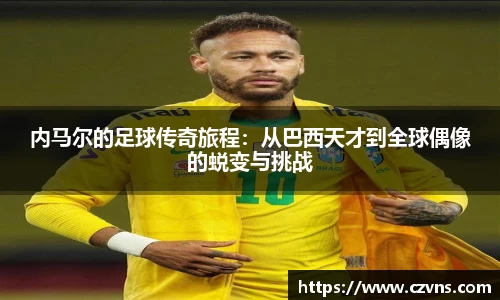 内马尔的足球传奇旅程：从巴西天才到全球偶像的蜕变与挑战