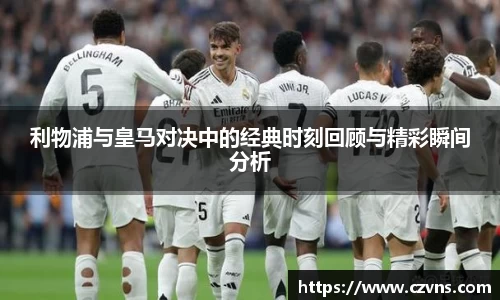 利物浦与皇马对决中的经典时刻回顾与精彩瞬间分析