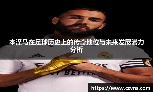 本泽马在足球历史上的传奇地位与未来发展潜力分析