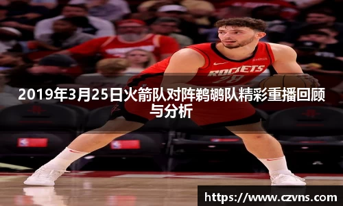 2019年3月25日火箭队对阵鹈鹕队精彩重播回顾与分析
