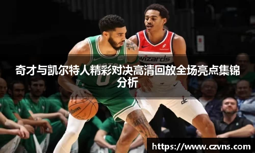 奇才与凯尔特人精彩对决高清回放全场亮点集锦分析