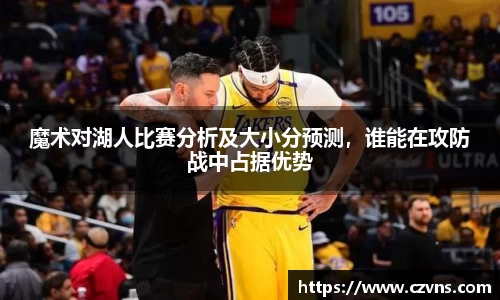 魔术对湖人比赛分析及大小分预测，谁能在攻防战中占据优势