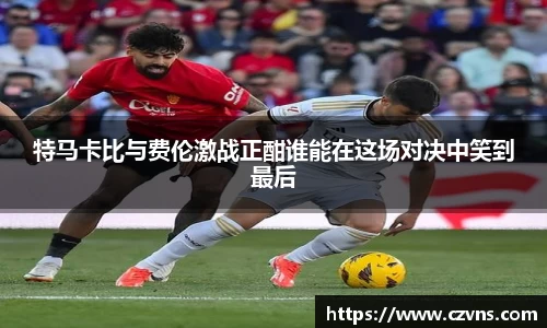特马卡比与费伦激战正酣谁能在这场对决中笑到最后
