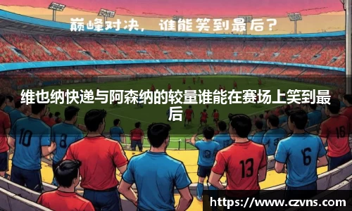 维也纳快递与阿森纳的较量谁能在赛场上笑到最后