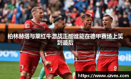 柏林赫塔与莱红牛激战正酣谁能在德甲赛场上笑到最后