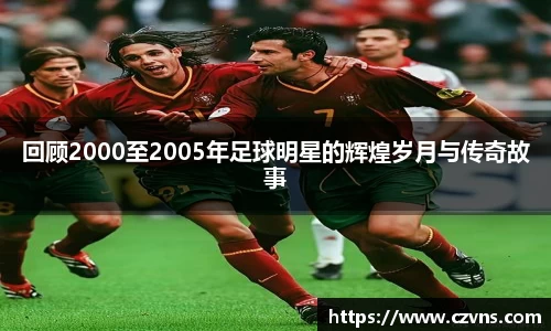 回顾2000至2005年足球明星的辉煌岁月与传奇故事