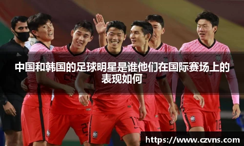 中国和韩国的足球明星是谁他们在国际赛场上的表现如何