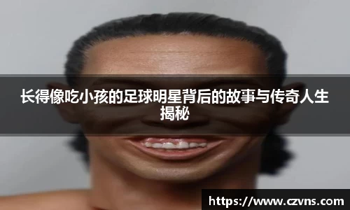 长得像吃小孩的足球明星背后的故事与传奇人生揭秘