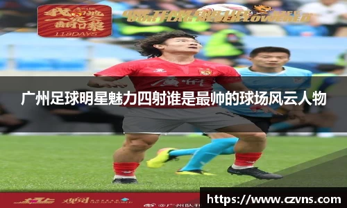 广州足球明星魅力四射谁是最帅的球场风云人物